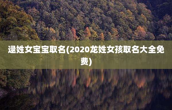逯姓女宝宝取名(2020龙姓女孩取名大全免费)