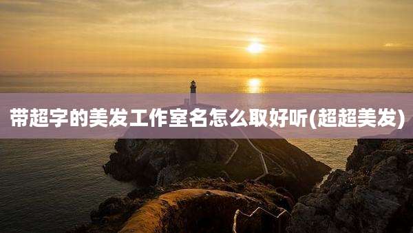 带超字的美发工作室名怎么取好听(超超美发)