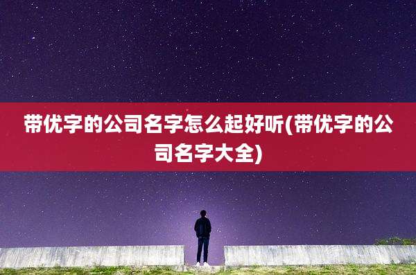 带优字的公司名字怎么起好听(带优字的公司名字大全)