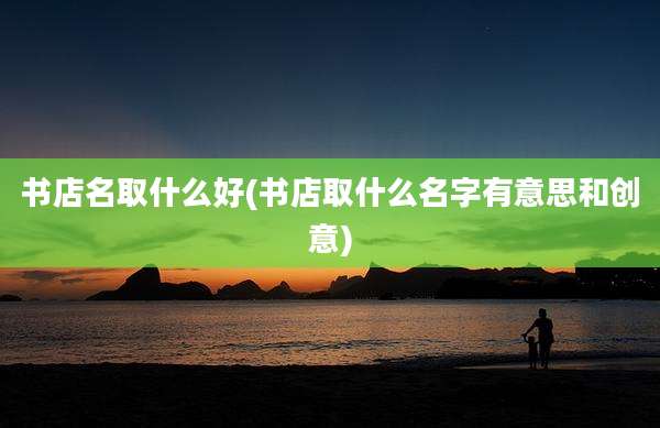 书店名取什么好(书店取什么名字有意思和创意)