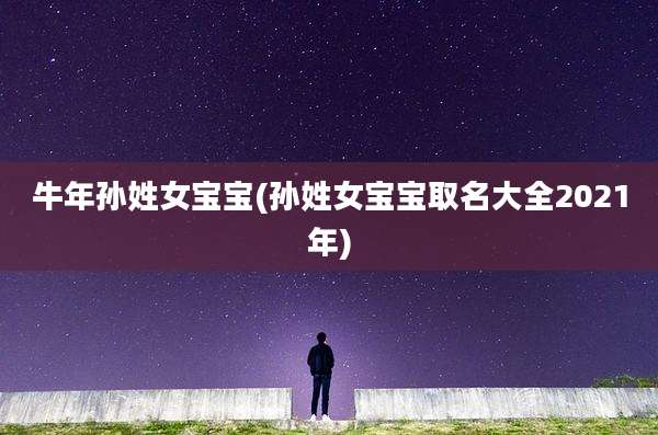 牛年孙姓女宝宝(孙姓女宝宝取名大全2021年)