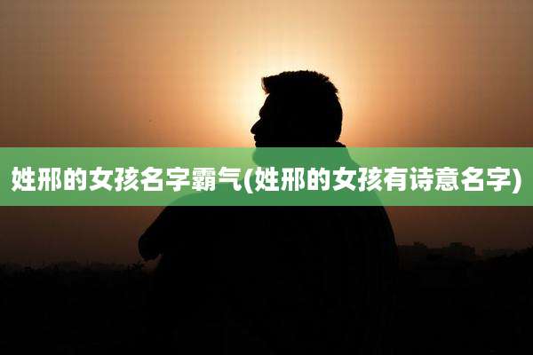 姓邢的女孩名字霸气(姓邢的女孩有诗意名字)