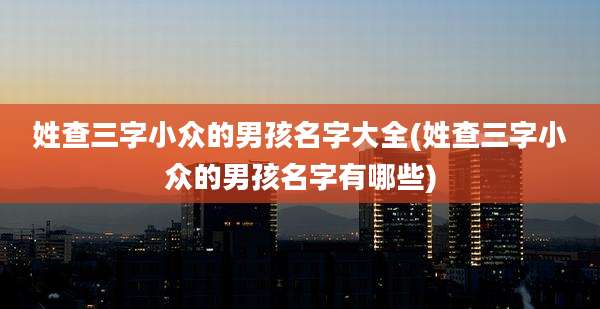 姓查三字小众的男孩名字大全(姓查三字小众的男孩名字有哪些)