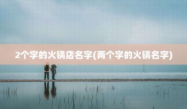 2个字的火锅店名字(两个字的火锅名字)