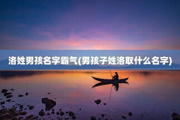 洛姓男孩名字霸气(男孩子姓洛取什么名字)
