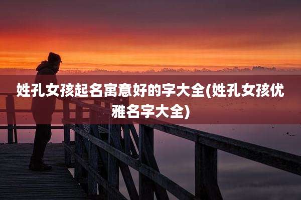 姓孔女孩起名寓意好的字大全(姓孔女孩优雅名字大全)