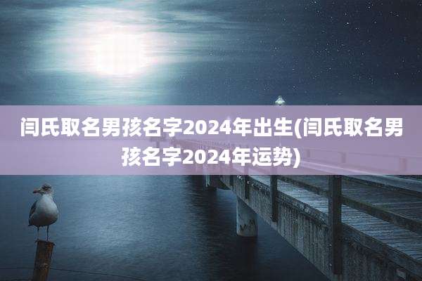 闫氏取名男孩名字2024年出生(闫氏取名男孩名字2024年运势)