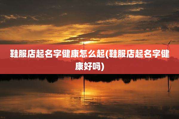 鞋服店起名字健康怎么起(鞋服店起名字健康好吗)