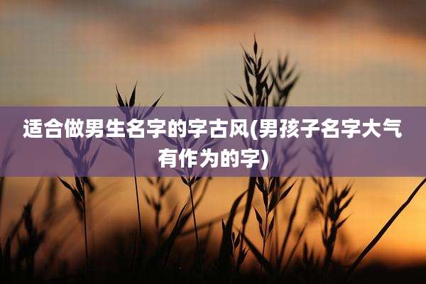 适合做男生名字的字古风(男孩子名字大气有作为的字)