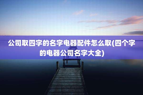 公司取四字的名字电器配件怎么取(四个字的电器公司名字大全)