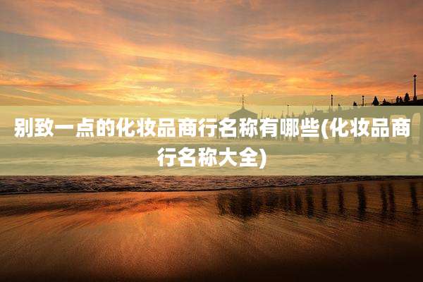 别致一点的化妆品商行名称有哪些(化妆品商行名称大全)