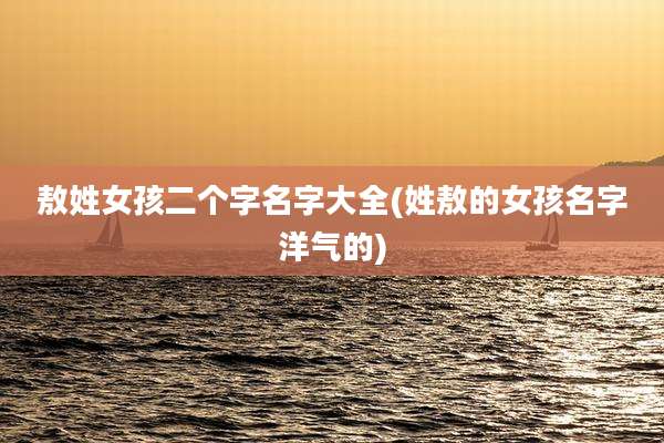 敖姓女孩二个字名字大全(姓敖的女孩名字洋气的)