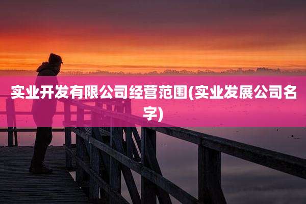 实业开发有限公司经营范围(实业发展公司名字)