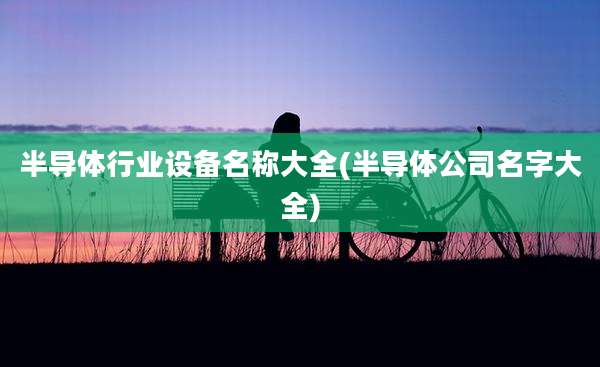 半导体行业设备名称大全(半导体公司名字大全)