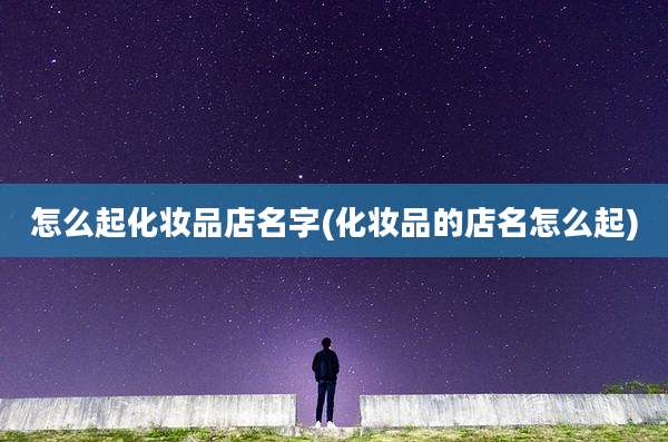 怎么起化妆品店名字(化妆品的店名怎么起)