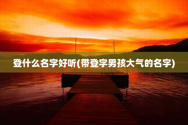 登什么名字好听(带登字男孩大气的名字)