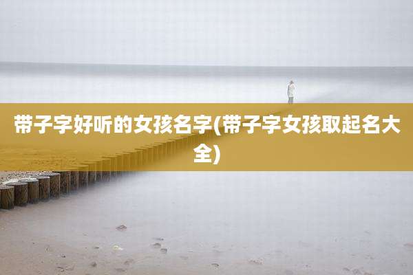 带子字好听的女孩名字(带子字女孩取起名大全)