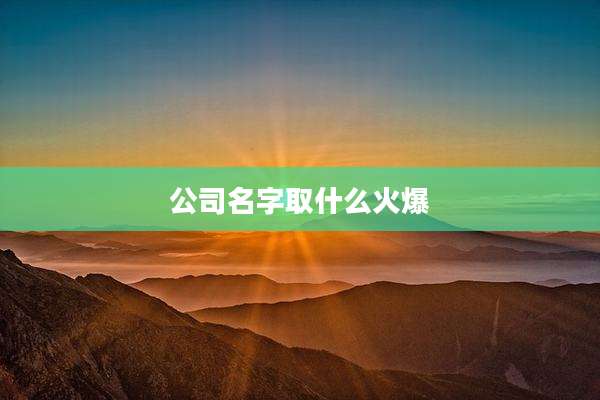 公司名字取什么火爆