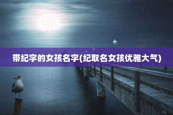 带纪字的女孩名字(纪取名女孩优雅大气)