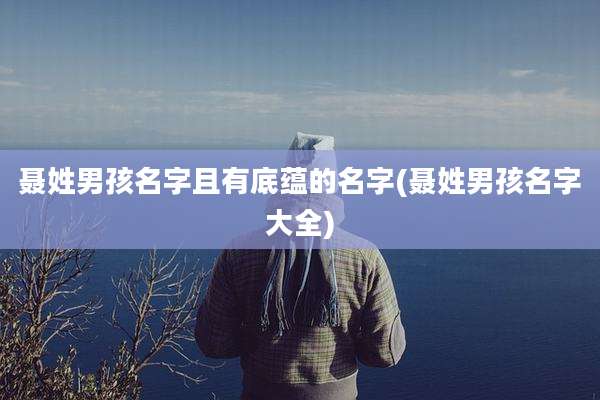 聂姓男孩名字且有底蕴的名字(聂姓男孩名字大全)