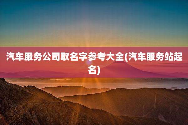 汽车服务公司取名字参考大全(汽车服务站起名)