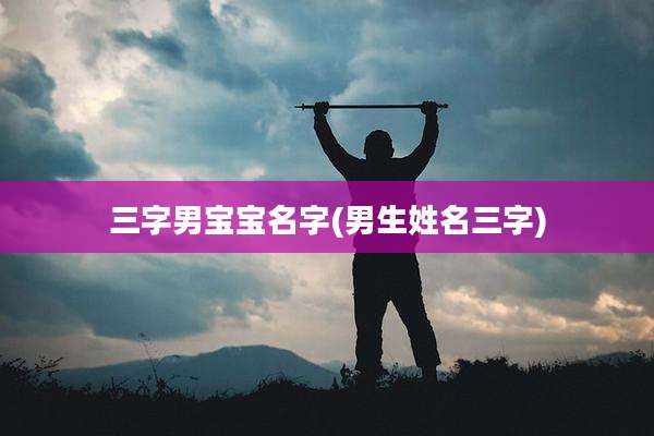 三字男宝宝名字(男生姓名三字)