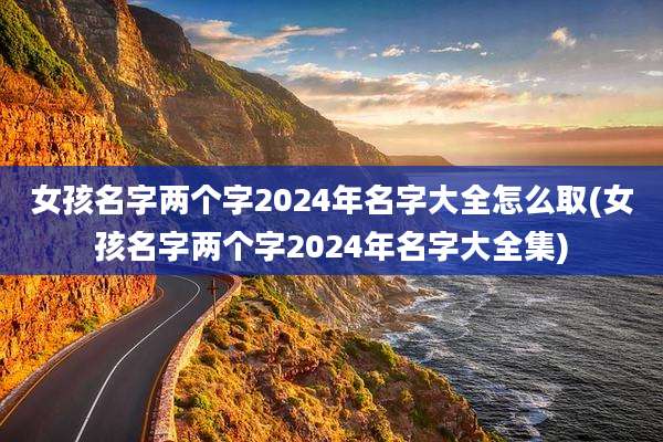 女孩名字两个字2024年名字大全怎么取(女孩名字两个字2024年名字大全集)