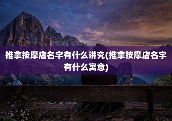 推拿按摩店名字有什么讲究(推拿按摩店名字有什么寓意)