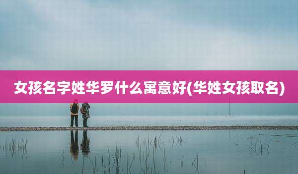 女孩名字姓华罗什么寓意好(华姓女孩取名)