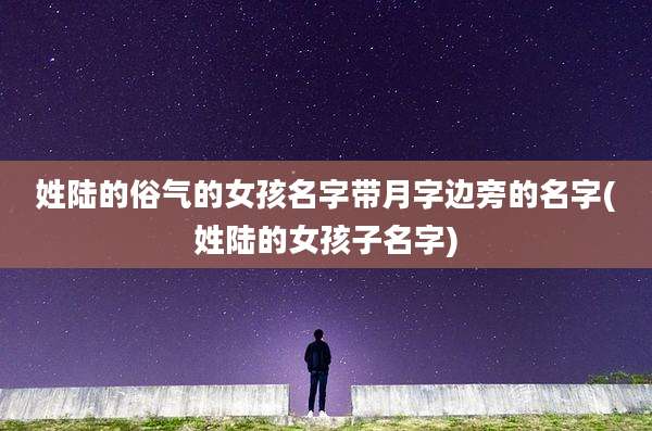 姓陆的俗气的女孩名字带月字边旁的名字(姓陆的女孩子名字)