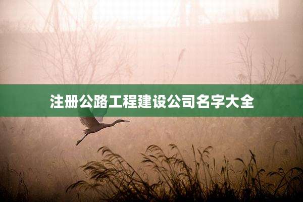 注册公路工程建设公司名字大全