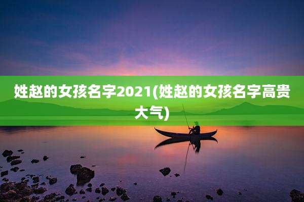姓赵的女孩名字2021(姓赵的女孩名字高贵大气)