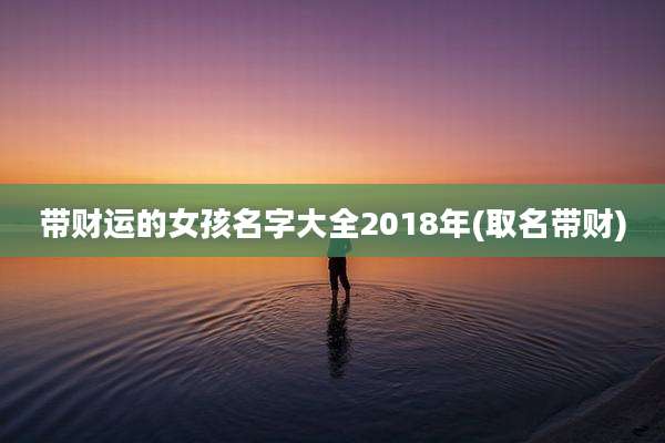 带财运的女孩名字大全2018年(取名带财)
