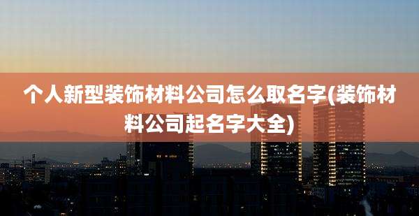 个人新型装饰材料公司怎么取名字(装饰材料公司起名字大全)