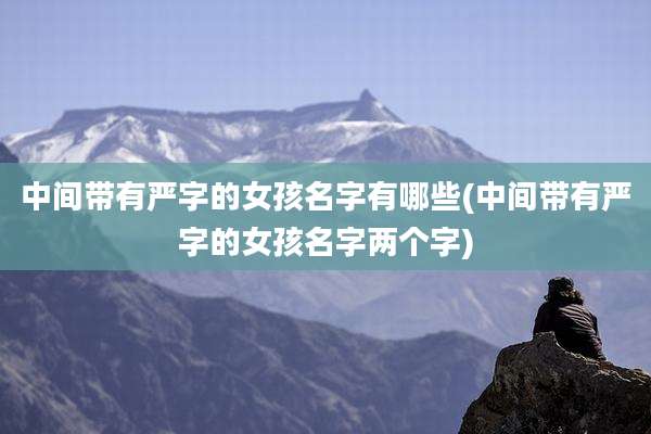 中间带有严字的女孩名字有哪些(中间带有严字的女孩名字两个字)