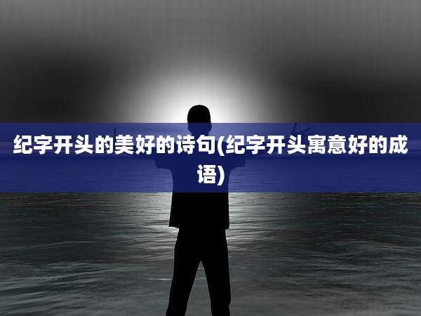 纪字开头的美好的诗句(纪字开头寓意好的成语)