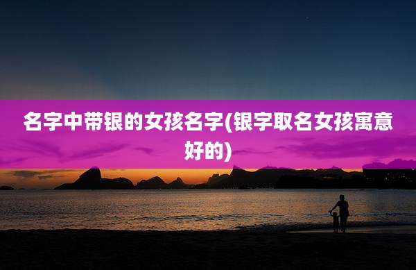 名字中带银的女孩名字(银字取名女孩寓意好的)