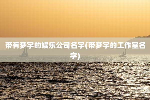 带有梦字的娱乐公司名字(带梦字的工作室名字)