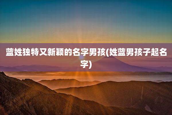 蓝姓独特又新颖的名字男孩(姓蓝男孩子起名字)