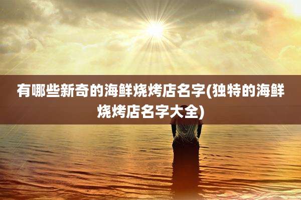 有哪些新奇的海鲜烧烤店名字(独特的海鲜烧烤店名字大全)