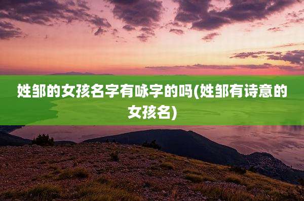 姓邹的女孩名字有咏字的吗(姓邹有诗意的女孩名)