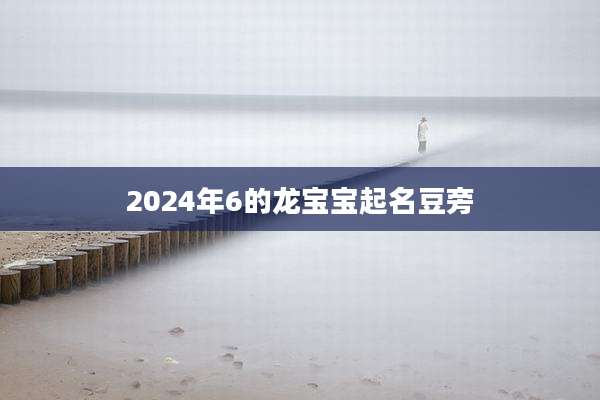 2024年6的龙宝宝起名豆旁