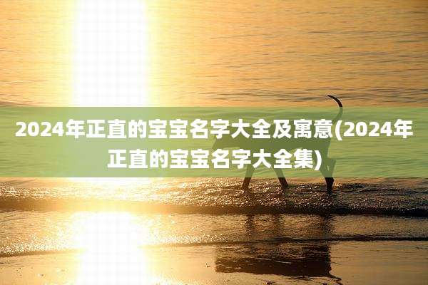 2024年正直的宝宝名字大全及寓意(2024年正直的宝宝名字大全集)