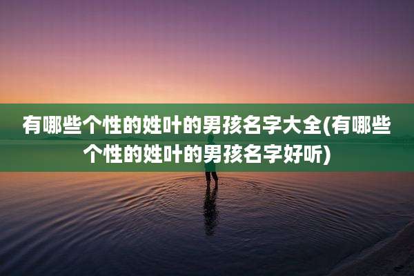 有哪些个性的姓叶的男孩名字大全(有哪些个性的姓叶的男孩名字好听)