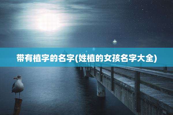 带有植字的名字(姓植的女孩名字大全)