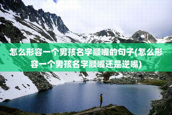 怎么形容一个男孩名字顺嘴的句子(怎么形容一个男孩名字顺嘴还是逆嘴)