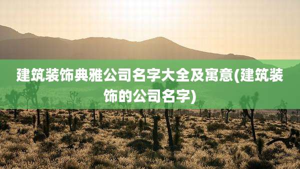 建筑装饰典雅公司名字大全及寓意(建筑装饰的公司名字)
