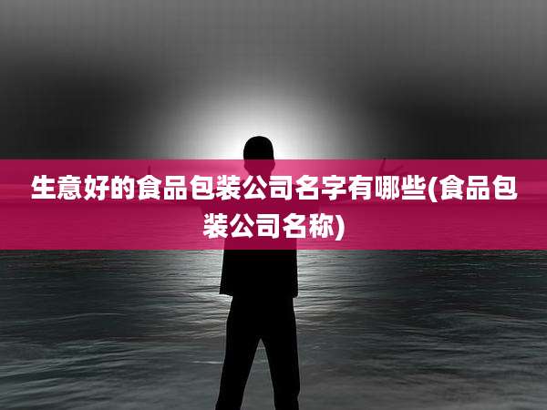 生意好的食品包装公司名字有哪些(食品包装公司名称)