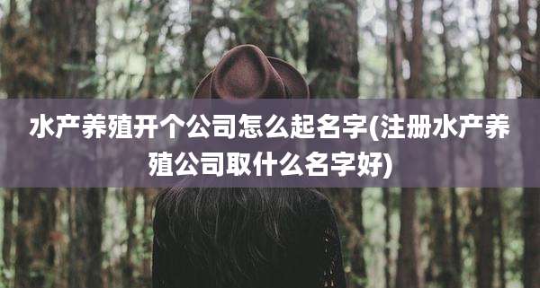 水产养殖开个公司怎么起名字(注册水产养殖公司取什么名字好)