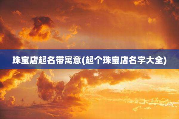 珠宝店起名带寓意(起个珠宝店名字大全)